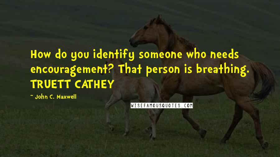 John C. Maxwell Quotes: How do you identify someone who needs encouragement? That person is breathing. TRUETT CATHEY