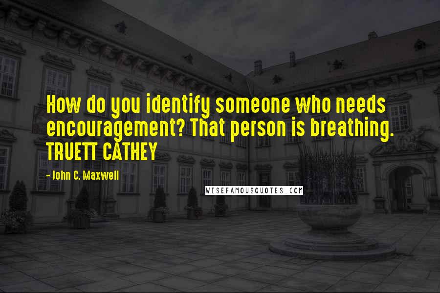 John C. Maxwell Quotes: How do you identify someone who needs encouragement? That person is breathing. TRUETT CATHEY