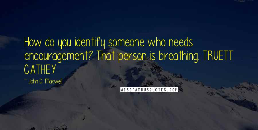 John C. Maxwell Quotes: How do you identify someone who needs encouragement? That person is breathing. TRUETT CATHEY