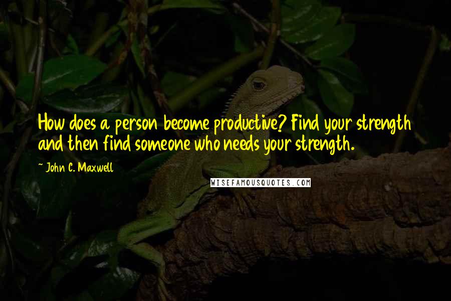 John C. Maxwell Quotes: How does a person become productive? Find your strength and then find someone who needs your strength.