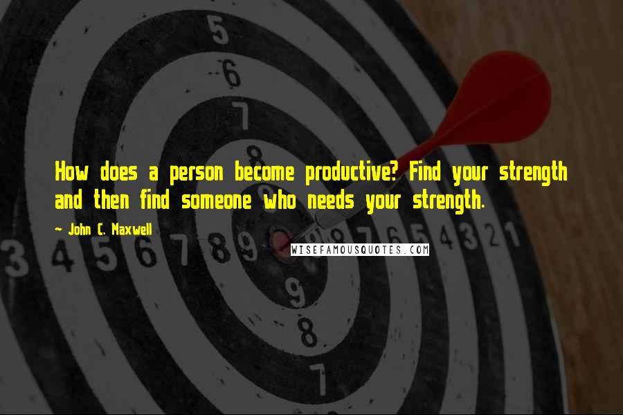 John C. Maxwell Quotes: How does a person become productive? Find your strength and then find someone who needs your strength.