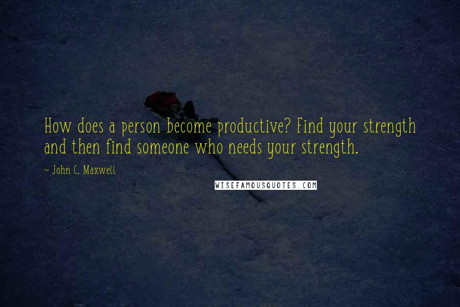 John C. Maxwell Quotes: How does a person become productive? Find your strength and then find someone who needs your strength.