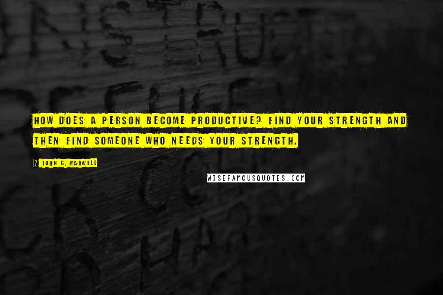 John C. Maxwell Quotes: How does a person become productive? Find your strength and then find someone who needs your strength.