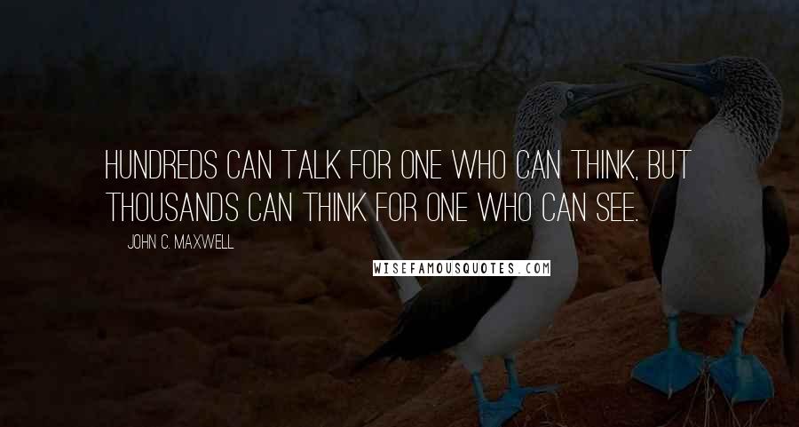 John C. Maxwell Quotes: Hundreds can talk for one who can think, but thousands can think for one who can see.