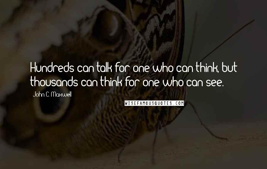 John C. Maxwell Quotes: Hundreds can talk for one who can think, but thousands can think for one who can see.