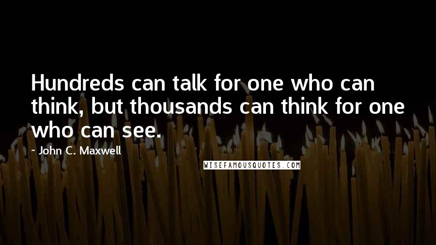 John C. Maxwell Quotes: Hundreds can talk for one who can think, but thousands can think for one who can see.