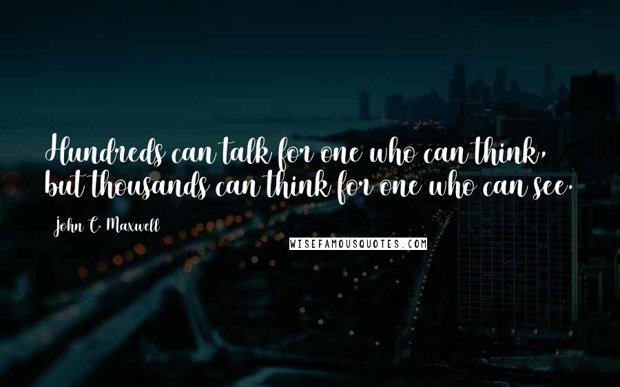 John C. Maxwell Quotes: Hundreds can talk for one who can think, but thousands can think for one who can see.