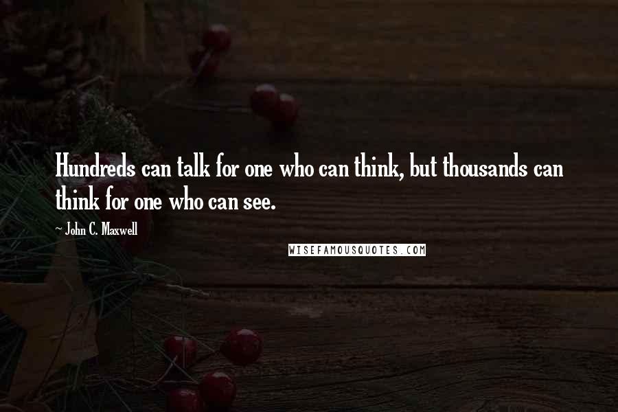 John C. Maxwell Quotes: Hundreds can talk for one who can think, but thousands can think for one who can see.