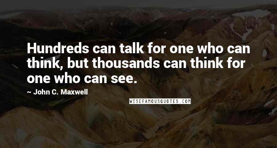 John C. Maxwell Quotes: Hundreds can talk for one who can think, but thousands can think for one who can see.