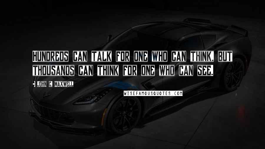 John C. Maxwell Quotes: Hundreds can talk for one who can think, but thousands can think for one who can see.