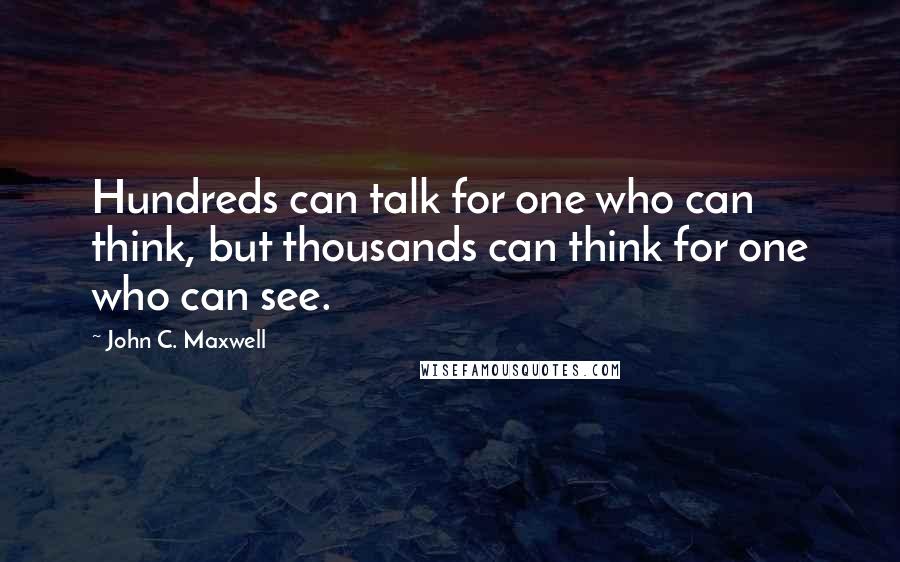 John C. Maxwell Quotes: Hundreds can talk for one who can think, but thousands can think for one who can see.