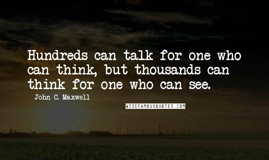 John C. Maxwell Quotes: Hundreds can talk for one who can think, but thousands can think for one who can see.