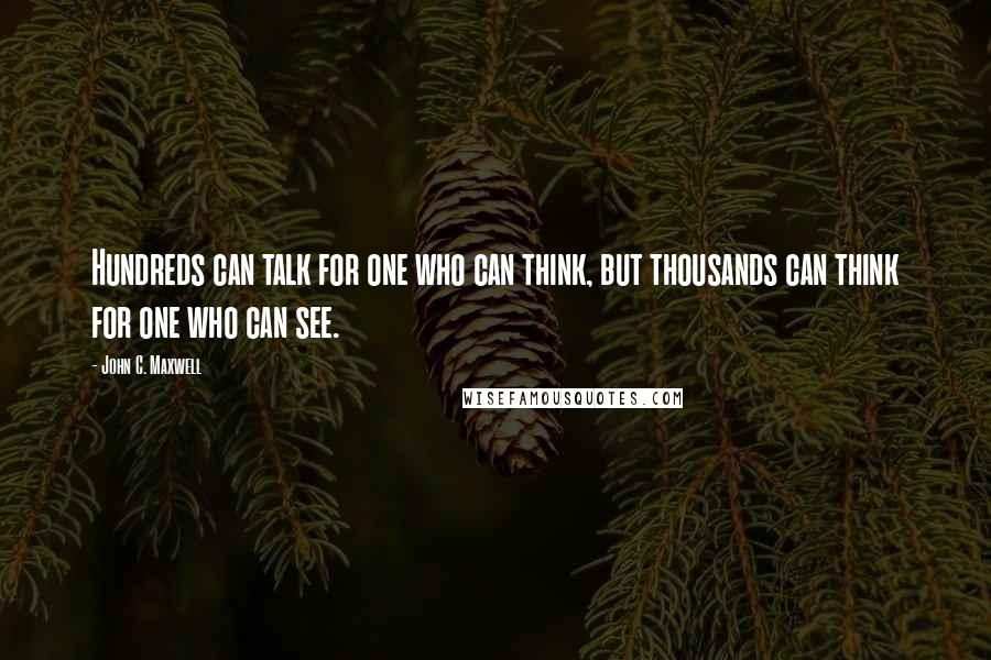 John C. Maxwell Quotes: Hundreds can talk for one who can think, but thousands can think for one who can see.