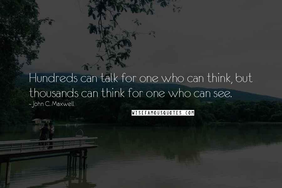 John C. Maxwell Quotes: Hundreds can talk for one who can think, but thousands can think for one who can see.