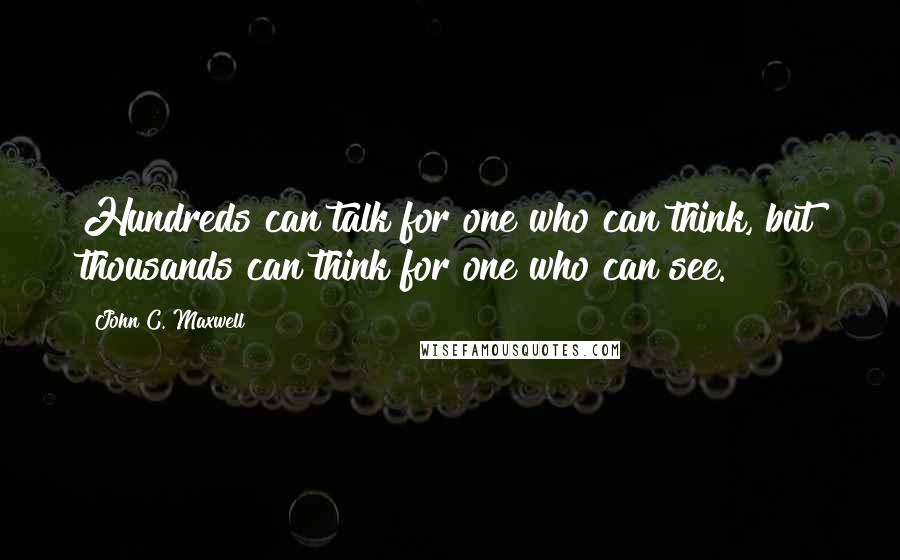 John C. Maxwell Quotes: Hundreds can talk for one who can think, but thousands can think for one who can see.