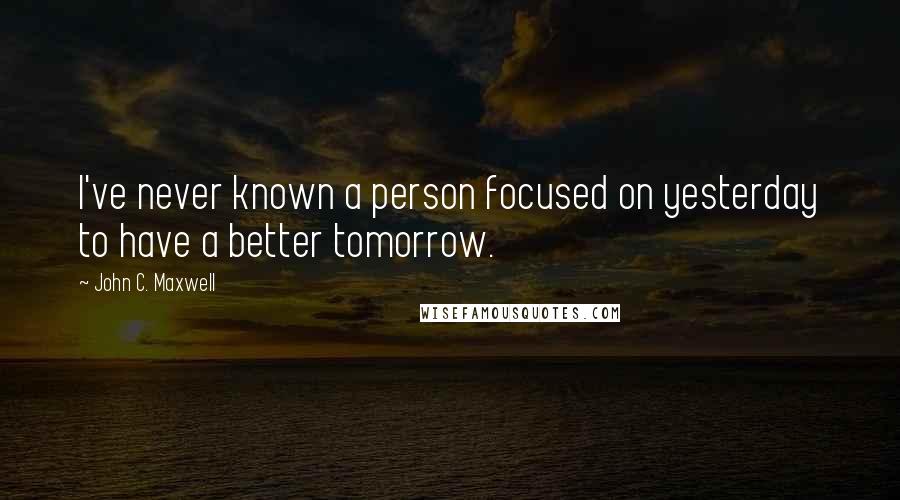 John C. Maxwell Quotes: I've never known a person focused on yesterday to have a better tomorrow.