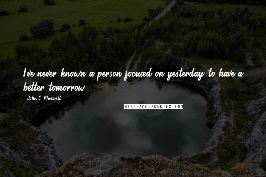 John C. Maxwell Quotes: I've never known a person focused on yesterday to have a better tomorrow.