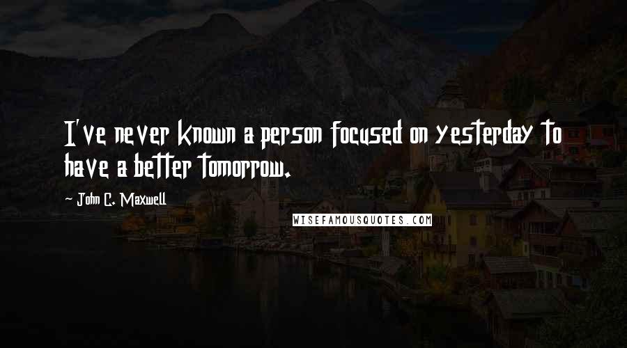 John C. Maxwell Quotes: I've never known a person focused on yesterday to have a better tomorrow.