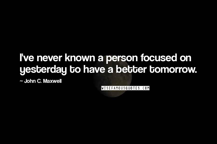 John C. Maxwell Quotes: I've never known a person focused on yesterday to have a better tomorrow.