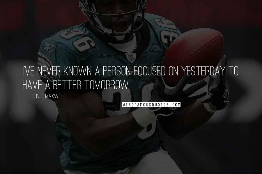 John C. Maxwell Quotes: I've never known a person focused on yesterday to have a better tomorrow.