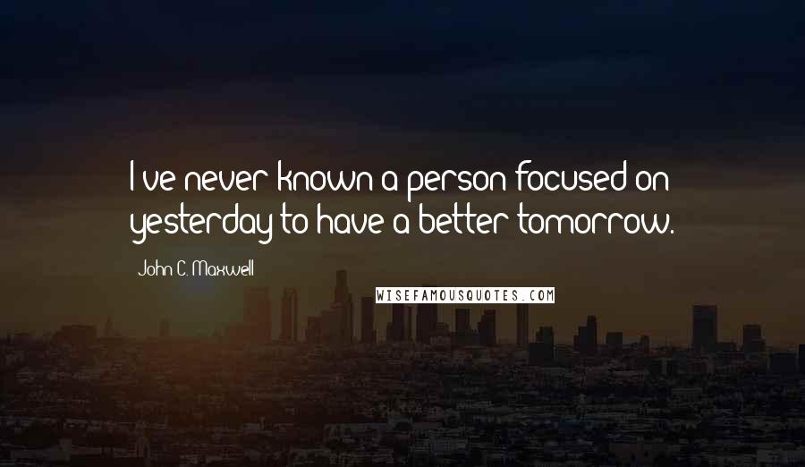 John C. Maxwell Quotes: I've never known a person focused on yesterday to have a better tomorrow.