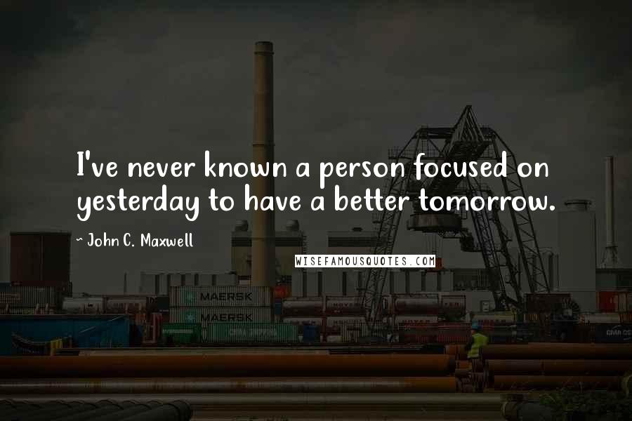 John C. Maxwell Quotes: I've never known a person focused on yesterday to have a better tomorrow.