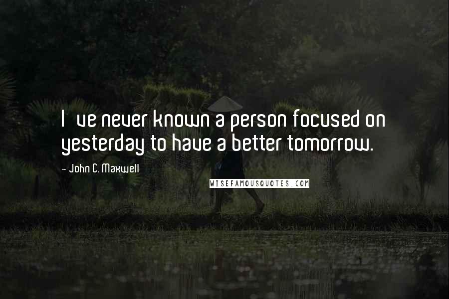 John C. Maxwell Quotes: I've never known a person focused on yesterday to have a better tomorrow.