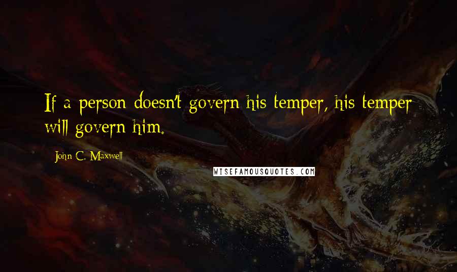 John C. Maxwell Quotes: If a person doesn't govern his temper, his temper will govern him.