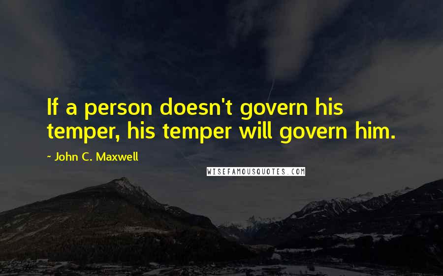 John C. Maxwell Quotes: If a person doesn't govern his temper, his temper will govern him.