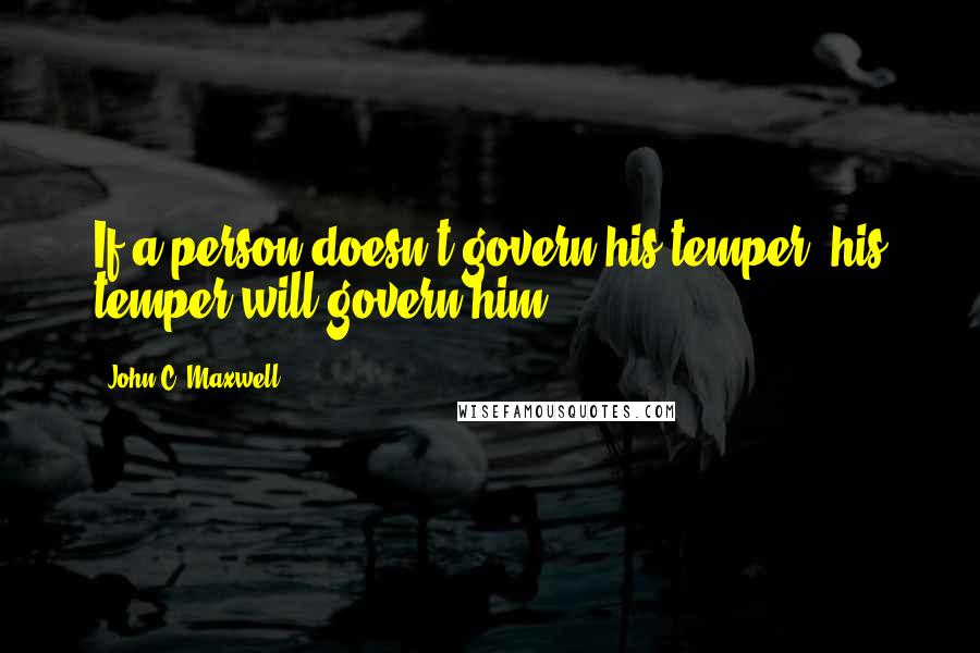 John C. Maxwell Quotes: If a person doesn't govern his temper, his temper will govern him.