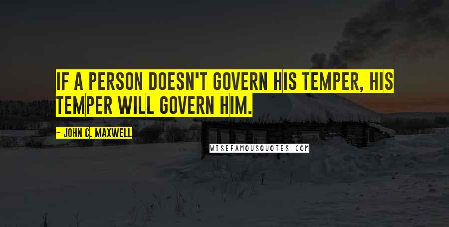 John C. Maxwell Quotes: If a person doesn't govern his temper, his temper will govern him.