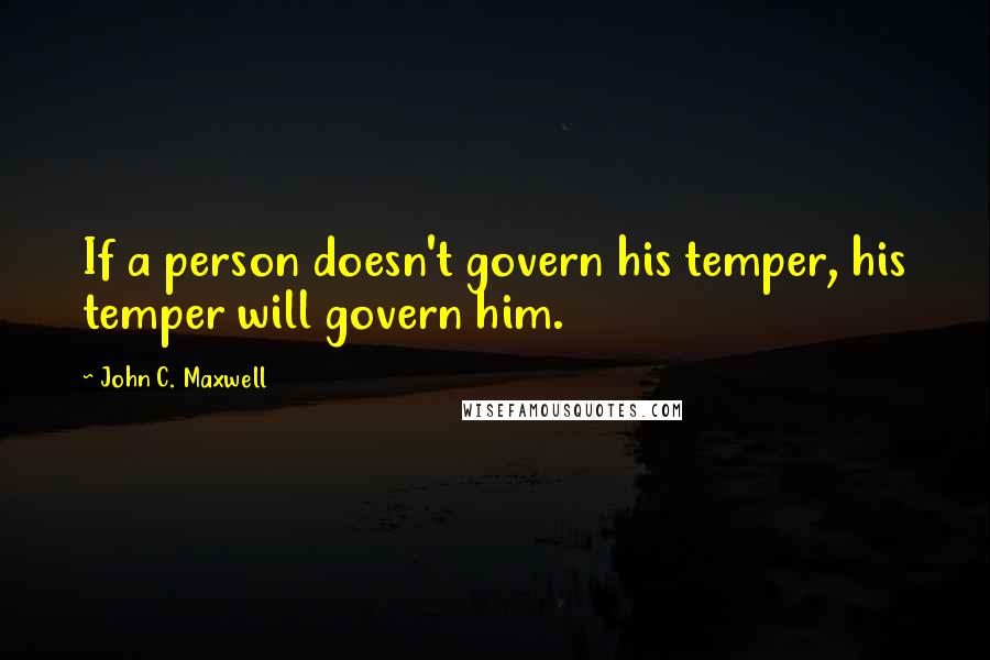 John C. Maxwell Quotes: If a person doesn't govern his temper, his temper will govern him.