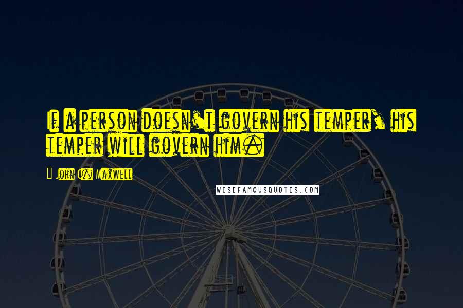 John C. Maxwell Quotes: If a person doesn't govern his temper, his temper will govern him.