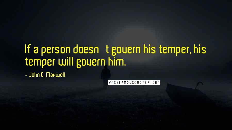 John C. Maxwell Quotes: If a person doesn't govern his temper, his temper will govern him.