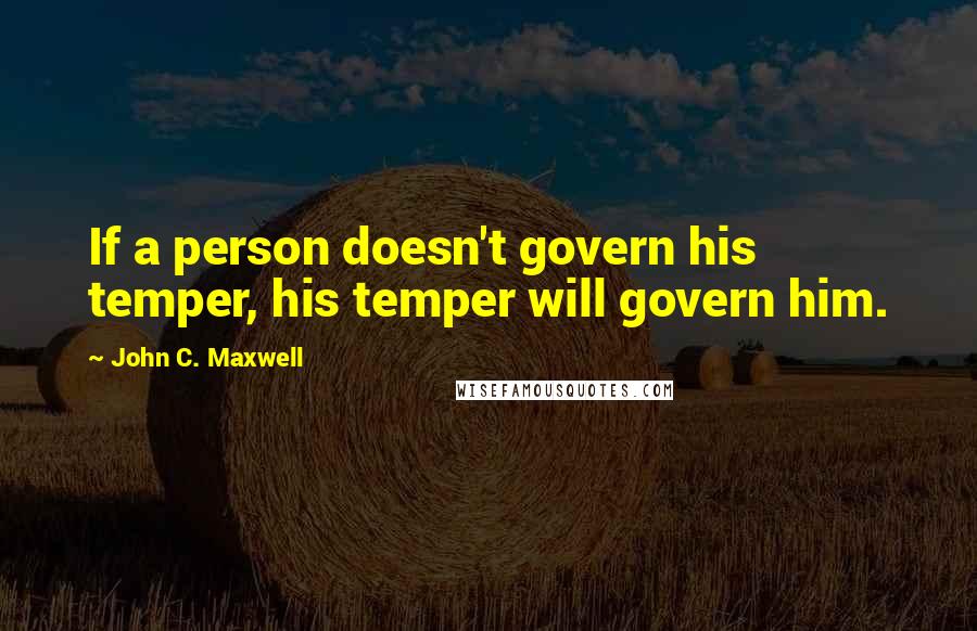 John C. Maxwell Quotes: If a person doesn't govern his temper, his temper will govern him.