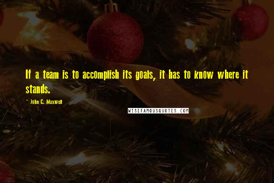 John C. Maxwell Quotes: If a team is to accomplish its goals, it has to know where it stands.