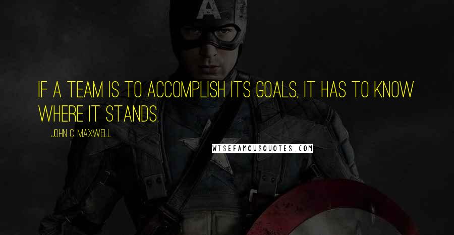 John C. Maxwell Quotes: If a team is to accomplish its goals, it has to know where it stands.