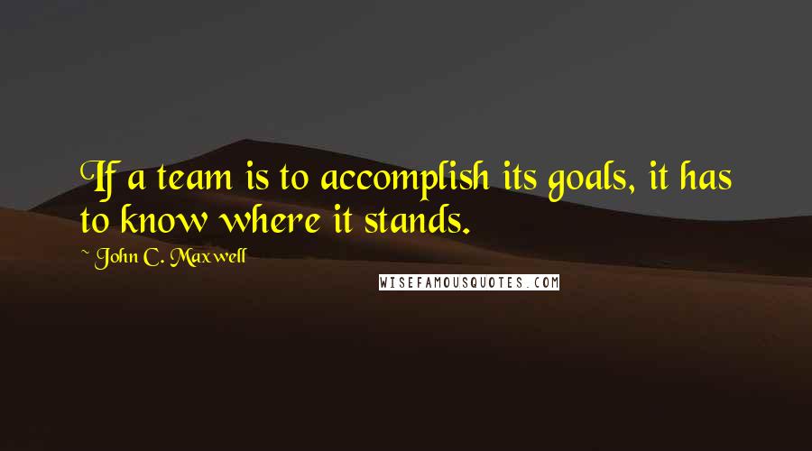 John C. Maxwell Quotes: If a team is to accomplish its goals, it has to know where it stands.
