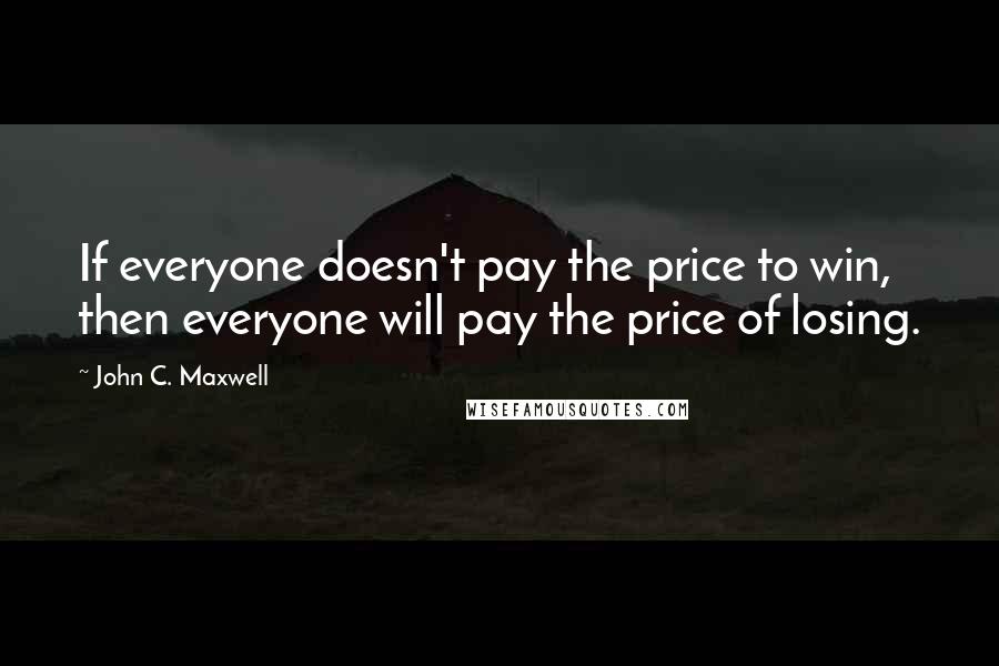 John C. Maxwell Quotes: If everyone doesn't pay the price to win, then everyone will pay the price of losing.