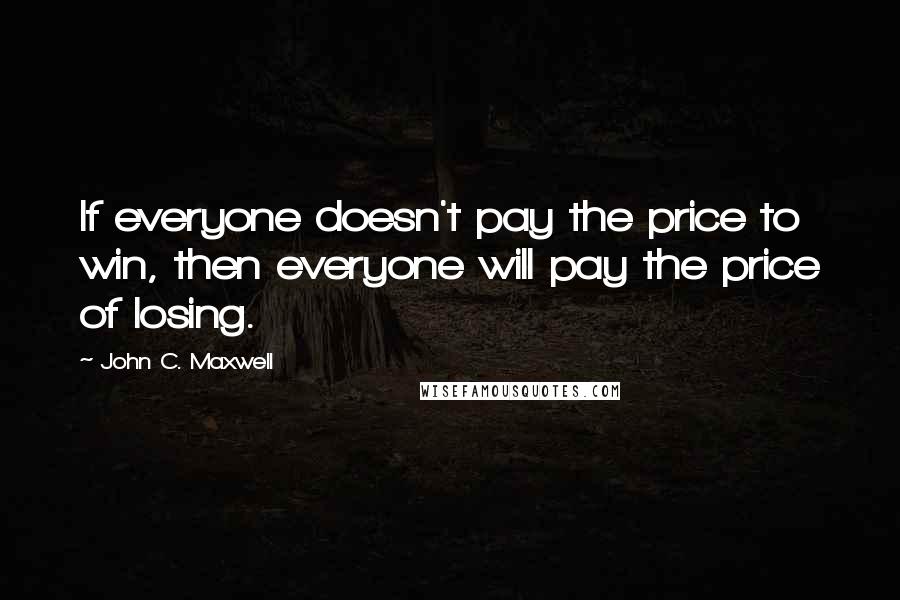 John C. Maxwell Quotes: If everyone doesn't pay the price to win, then everyone will pay the price of losing.