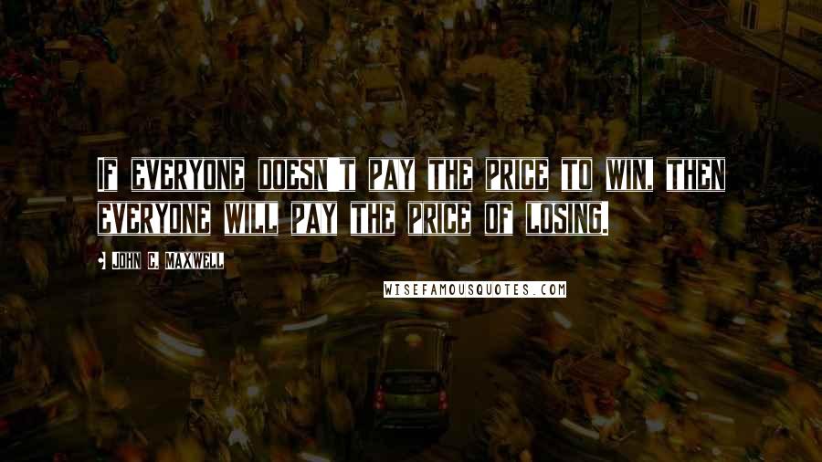 John C. Maxwell Quotes: If everyone doesn't pay the price to win, then everyone will pay the price of losing.