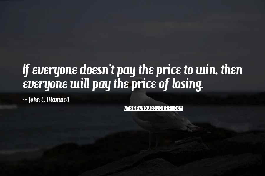 John C. Maxwell Quotes: If everyone doesn't pay the price to win, then everyone will pay the price of losing.