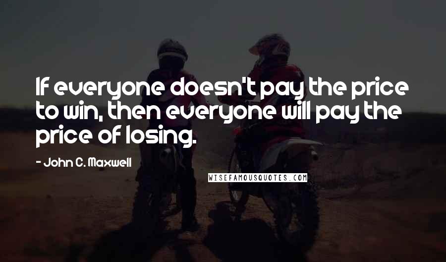 John C. Maxwell Quotes: If everyone doesn't pay the price to win, then everyone will pay the price of losing.