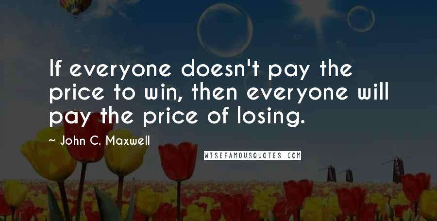 John C. Maxwell Quotes: If everyone doesn't pay the price to win, then everyone will pay the price of losing.