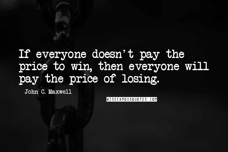 John C. Maxwell Quotes: If everyone doesn't pay the price to win, then everyone will pay the price of losing.