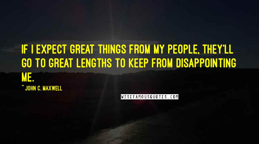 John C. Maxwell Quotes: If I expect great things from my people, they'll go to great lengths to keep from disappointing me.