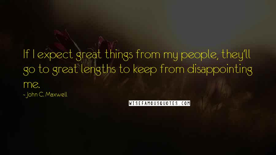 John C. Maxwell Quotes: If I expect great things from my people, they'll go to great lengths to keep from disappointing me.