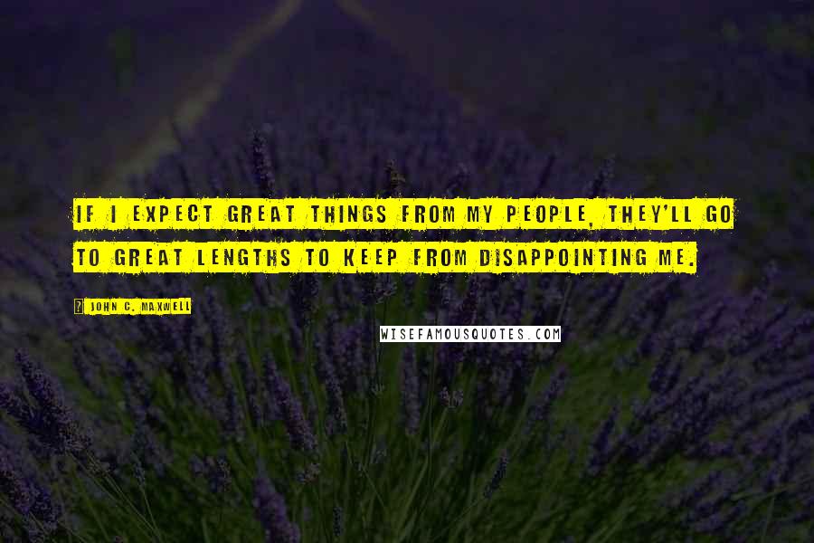John C. Maxwell Quotes: If I expect great things from my people, they'll go to great lengths to keep from disappointing me.