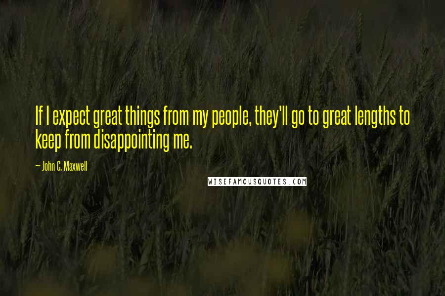 John C. Maxwell Quotes: If I expect great things from my people, they'll go to great lengths to keep from disappointing me.