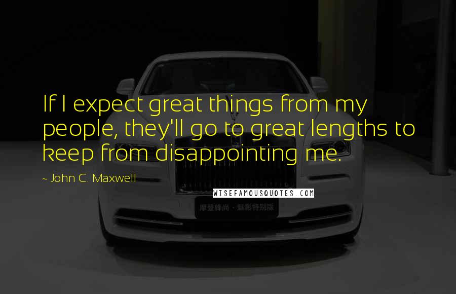 John C. Maxwell Quotes: If I expect great things from my people, they'll go to great lengths to keep from disappointing me.